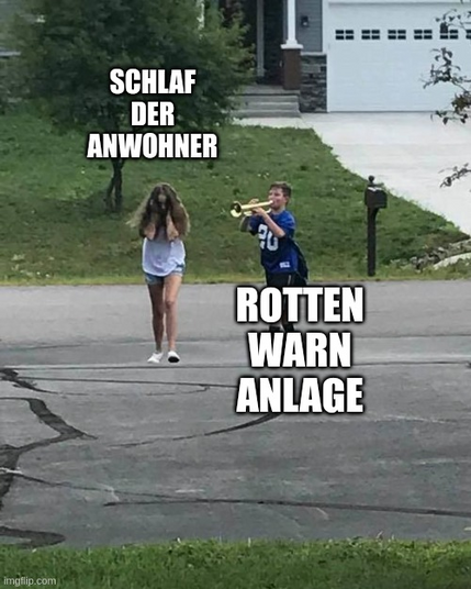 "Trumpet Boy"-Meme.

Mädchen mit zugehaltenen Ohren: "SCHLAF DER ANWOHNER"

Junge mit Trompete: "ROTTENWARNANLAGE"