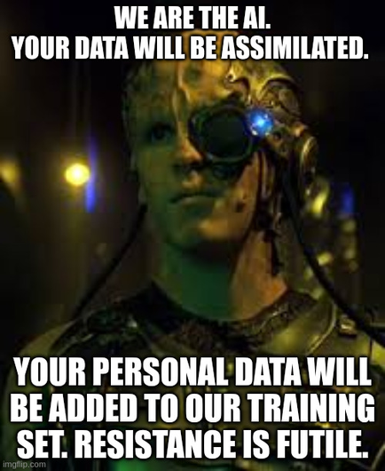 Image of a Borg from Star Trek

Top Text: WE ARE THE AI.
YOUR DATA WILL BE ASSIMILATED. 

Bottom Text: YOUR PERSONAL DATA WILL BE ADDED TO OUR TRAINING SET. RESISTANCE IS FUTILE.