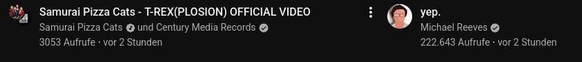 Samurai Pizza Cats - T-REX(PLOSION) OFFICIAL VIDEO 
Samurai Pizza Cats und Century Media Records
3053 Aufrufe - vor 2 Stunden

yep.
Michael Reeves
222.643 Aufrufe - vor 2 Stunden
